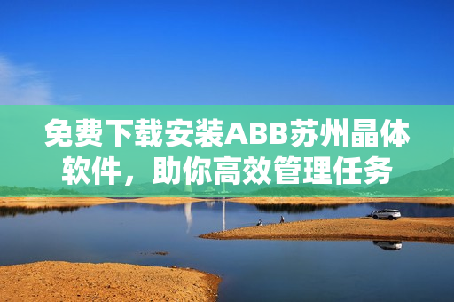 免費(fèi)下載安裝ABB蘇州晶體軟件，助你高效管理任務(wù)