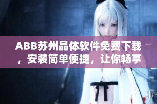 ABB蘇州晶體軟件免費下載，安裝簡單便捷，讓你暢享智能控制樂趣