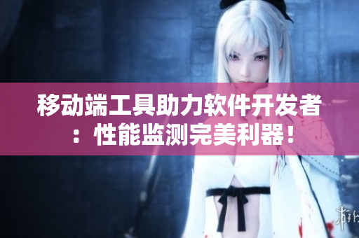 移動端工具助力軟件開發(fā)者：性能監(jiān)測完美利器！