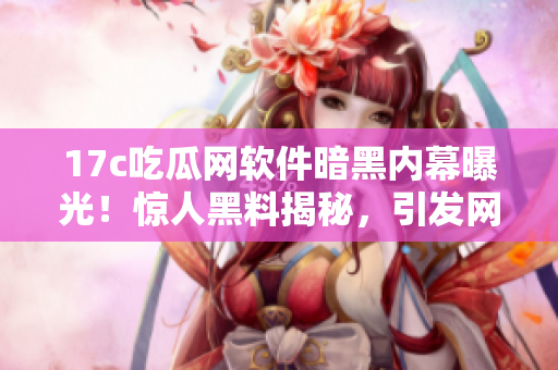 17c吃瓜網(wǎng)軟件暗黑內(nèi)幕曝光！驚人黑料揭秘，引發(fā)網(wǎng)友熱議