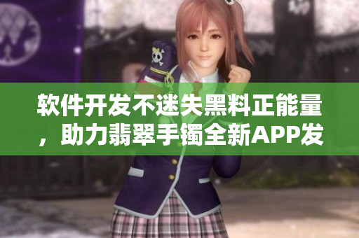 軟件開發(fā)不迷失黑料正能量，助力翡翠手鐲全新APP發(fā)布