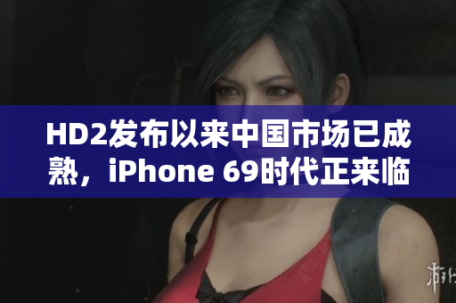 HD2發(fā)布以來中國市場已成熟，iPhone 69時代正來臨