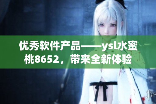 優(yōu)秀軟件產(chǎn)品——ysl水蜜桃8652，帶來(lái)全新體驗(yàn)
