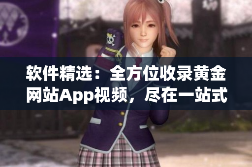 軟件精選：全方位收錄黃金網(wǎng)站App視頻，盡在一站式應(yīng)用。