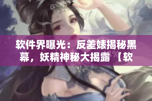 軟件界曝光：反差婊揭秘黑幕，妖精神秘大揭露 【軟件黑料合集】
