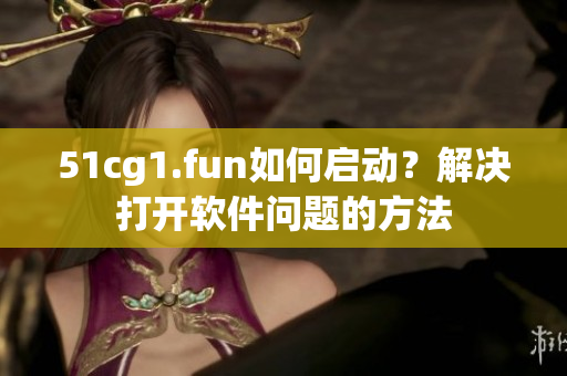 51cg1.fun如何啟動(dòng)？解決打開軟件問題的方法