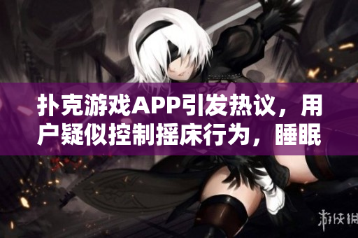 撲克游戲APP引發(fā)熱議，用戶疑似控制搖床行為，睡眠質(zhì)量受影響事件調(diào)查