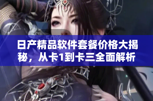 日產(chǎn)精品軟件套餐價格大揭秘，從卡1到卡三全面解析