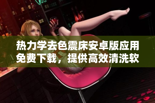 熱力學(xué)去色震床安卓版應(yīng)用免費下載，提供高效清洗軟件解決方案