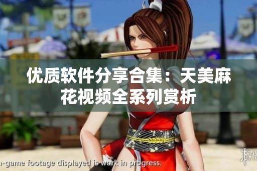 優(yōu)質(zhì)軟件分享合集：天美麻花視頻全系列賞析