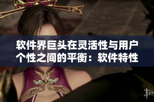 軟件界巨頭在靈活性與用戶個性之間的平衡：軟件特性與用戶體驗(yàn)的黃金點(diǎn)