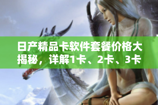 日產(chǎn)精品卡軟件套餐價格大揭秘，詳解1卡、2卡、3卡的優(yōu)勢與成本