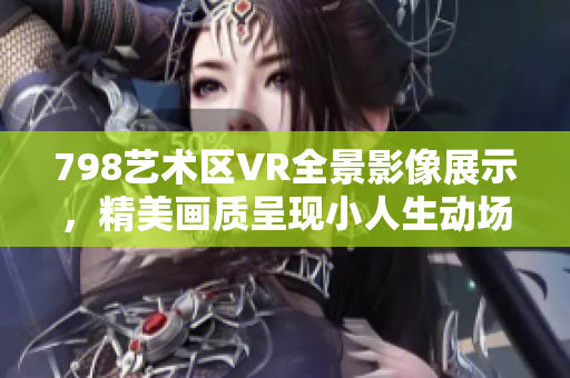 798藝術(shù)區(qū)VR全景影像展示，精美畫(huà)質(zhì)呈現(xiàn)小人生動(dòng)場(chǎng)景