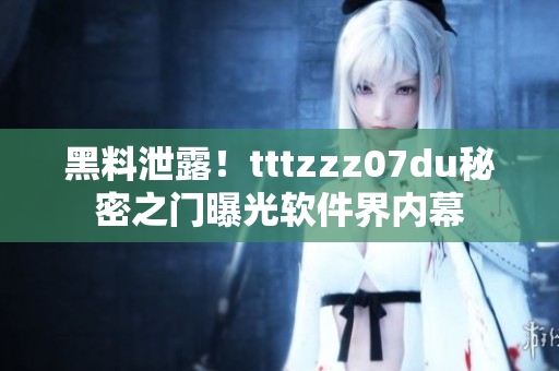 黑料泄露！tttzzz07du秘密之門曝光軟件界內(nèi)幕
