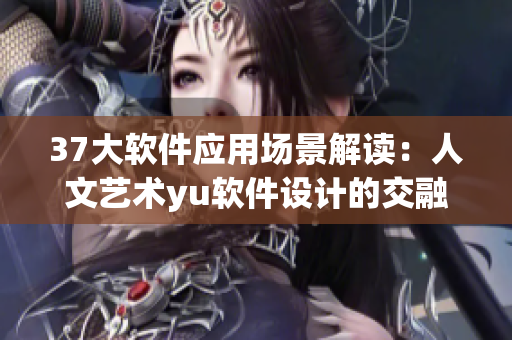 37大軟件應用場景解讀：人文藝術yu軟件設計的交融