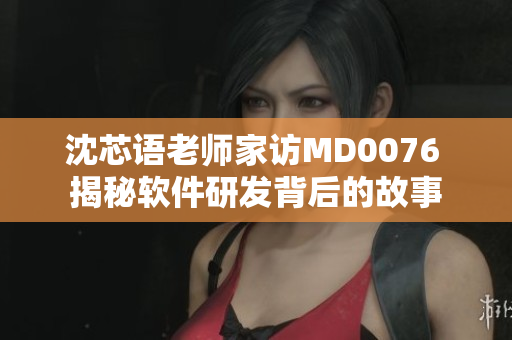 沈芯語老師家訪MD0076 揭秘軟件研發(fā)背后的故事