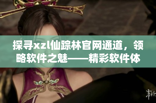 探尋xzl仙蹤林官網(wǎng)通道，領(lǐng)略軟件之魅——精彩軟件體驗(yàn)等你來(lái)！