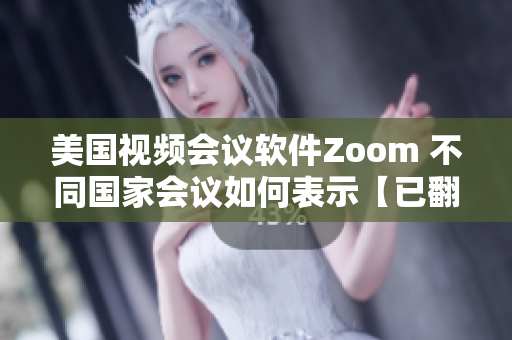 美國視頻會(huì)議軟件Zoom 不同國家會(huì)議如何表示【已翻譯】