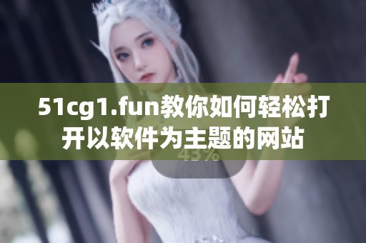 51cg1.fun教你如何輕松打開以軟件為主題的網(wǎng)站