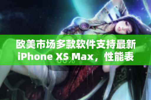 歐美市場(chǎng)多款軟件支持最新iPhone XS Max，性能表現(xiàn)優(yōu)秀
