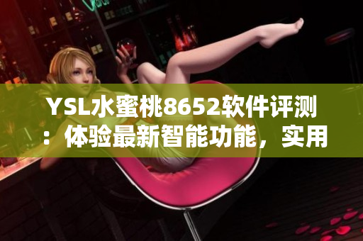 YSL水蜜桃8652軟件評(píng)測(cè)：體驗(yàn)最新智能功能，實(shí)用性能揭秘