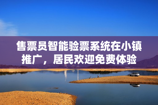 售票員智能驗(yàn)票系統(tǒng)在小鎮(zhèn)推廣，居民歡迎免費(fèi)體驗(yàn)