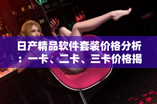日產(chǎn)精品軟件套裝價格分析：一卡、二卡、三卡價格揭秘