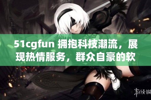 51cgfun 擁抱科技潮流，展現(xiàn)熱情服務(wù)，群眾自豪的軟件分享平臺