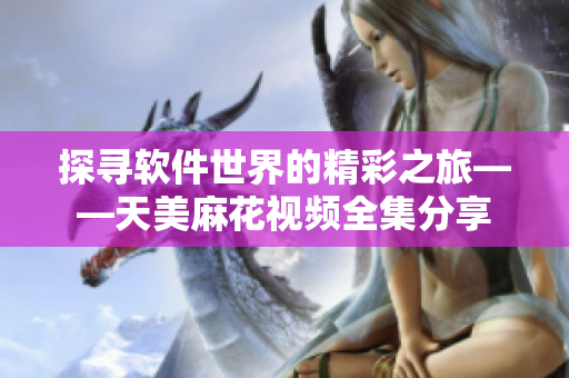 探尋軟件世界的精彩之旅——天美麻花視頻全集分享