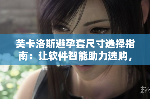 芙卡洛斯避孕套尺寸選擇指南：讓軟件智能助力選購，尺寸合適無憂擇選