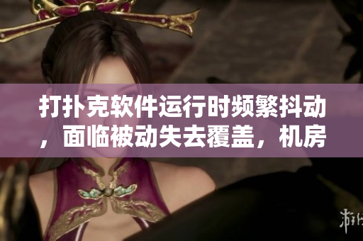 打撲克軟件運(yùn)行時(shí)頻繁抖動(dòng)，面臨被動(dòng)失去覆蓋，機(jī)房被群集問(wèn)題頻發(fā)困擾
