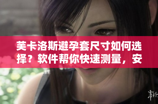 芙卡洛斯避孕套尺寸如何選擇？軟件幫你快速測(cè)量，安全有保障。