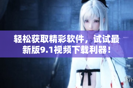 輕松獲取精彩軟件，試試最新版9.1視頻下載利器！