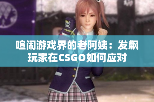 喧鬧游戲界的老阿姨：發(fā)飆玩家在CSGO如何應(yīng)對(duì)