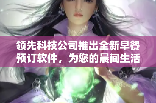 領(lǐng)先科技公司推出全新早餐預(yù)訂軟件，為您的晨間生活添色