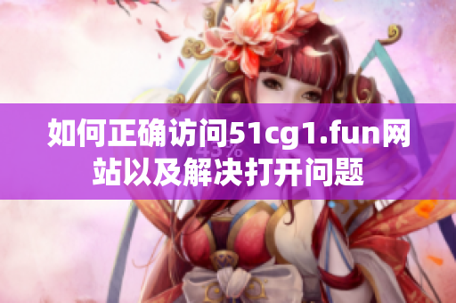 如何正確訪問(wèn)51cg1.fun網(wǎng)站以及解決打開問(wèn)題