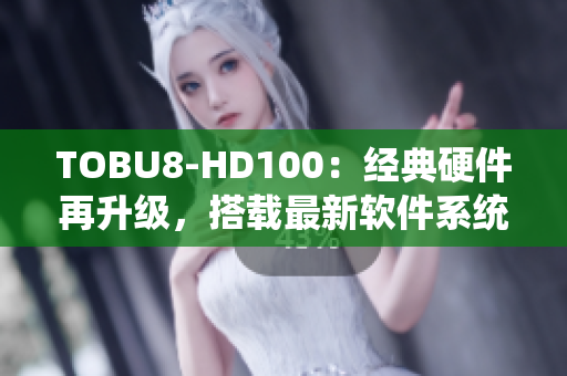 TOBU8-HD100：經(jīng)典硬件再升級，搭載最新軟件系統(tǒng)優(yōu)化