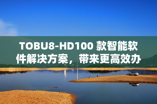 TOBU8-HD100 款智能軟件解決方案，帶來更高效辦公體驗