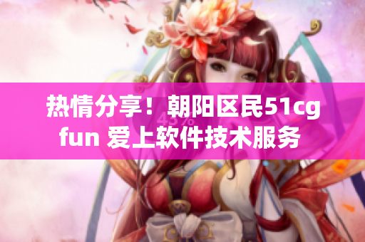 熱情分享！朝陽(yáng)區(qū)民51cgfun 愛(ài)上軟件技術(shù)服務(wù) 