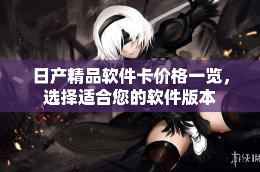 日產(chǎn)精品軟件卡價(jià)格一覽，選擇適合您的軟件版本