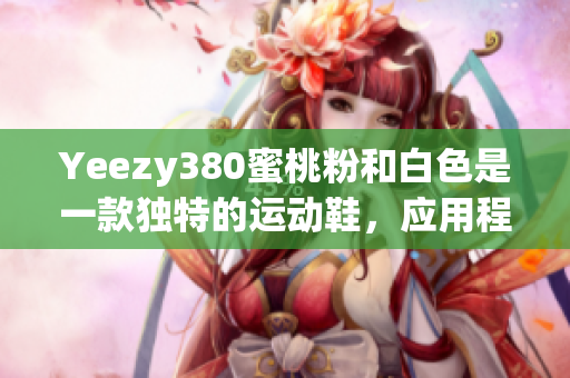 Yeezy380蜜桃粉和白色是一款獨(dú)特的運(yùn)動鞋，應(yīng)用程序開發(fā)者必看