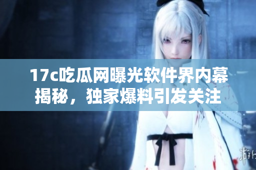 17c吃瓜網(wǎng)曝光軟件界內(nèi)幕揭秘，獨家爆料引發(fā)關(guān)注