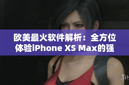 歐美最火軟件解析：全方位體驗iPhone XS Max的強悍功能