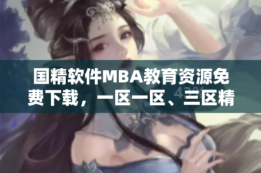 國(guó)精軟件MBA教育資源免費(fèi)下載，一區(qū)一區(qū)、三區(qū)精品課程全覆蓋