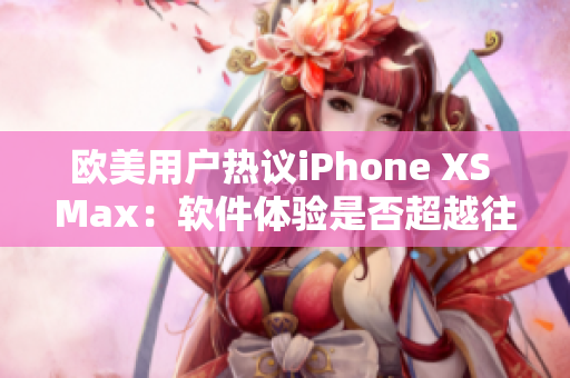 歐美用戶熱議iPhone XS Max：軟件體驗(yàn)是否超越往年？