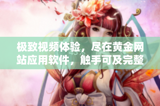 極致視頻體驗，盡在黃金網(wǎng)站應(yīng)用軟件，觸手可及完整視頻資源