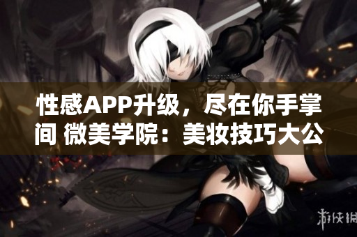 性感APP升級(jí)，盡在你手掌間 微美學(xué)院：美妝技巧大公開(kāi)