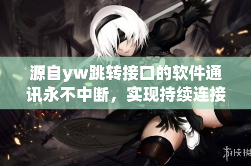 源自yw跳轉(zhuǎn)接口的軟件通訊永不中斷，實(shí)現(xiàn)持續(xù)連接