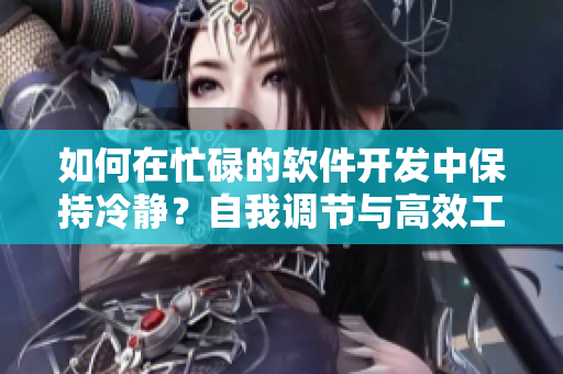 如何在忙碌的軟件開發(fā)中保持冷靜？自我調(diào)節(jié)與高效工作的技巧