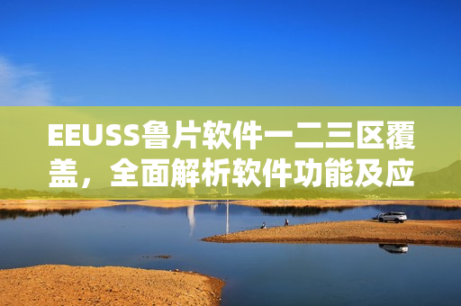 EEUSS魯片軟件一二三區(qū)覆蓋，全面解析軟件功能及應(yīng)用領(lǐng)域
